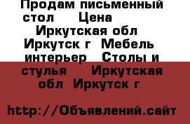 Продам письменный стол.  › Цена ­ 1 500 - Иркутская обл., Иркутск г. Мебель, интерьер » Столы и стулья   . Иркутская обл.,Иркутск г.